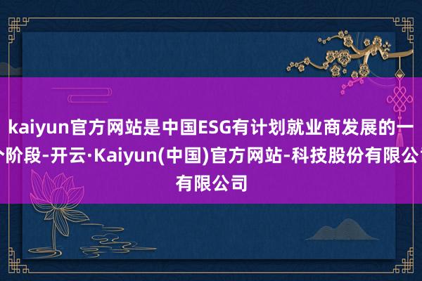 kaiyun官方网站是中国ESG有计划就业商发展的一个阶段-开云·Kaiyun(中国)官方网站-科技股份有限公司