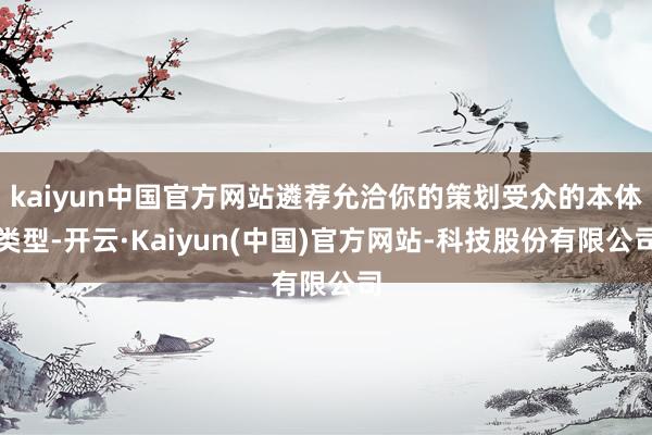 kaiyun中国官方网站遴荐允洽你的策划受众的本体类型-开云·Kaiyun(中国)官方网站-科技股份有限公司
