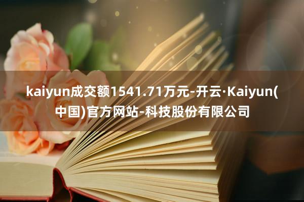 kaiyun成交额1541.71万元-开云·Kaiyun(中国)官方网站-科技股份有限公司