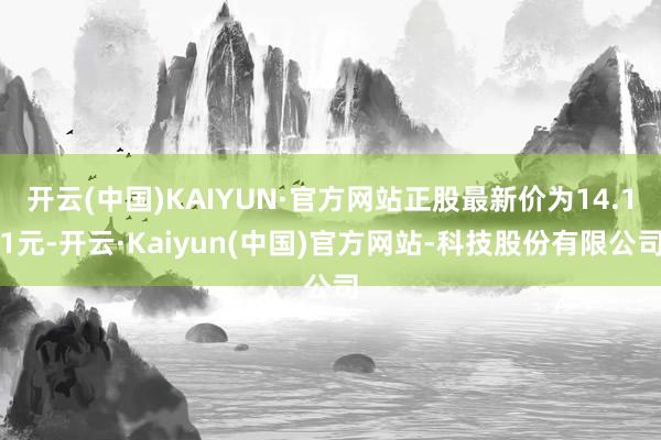 开云(中国)KAIYUN·官方网站正股最新价为14.11元-开云·Kaiyun(中国)官方网站-科技股份有限公司