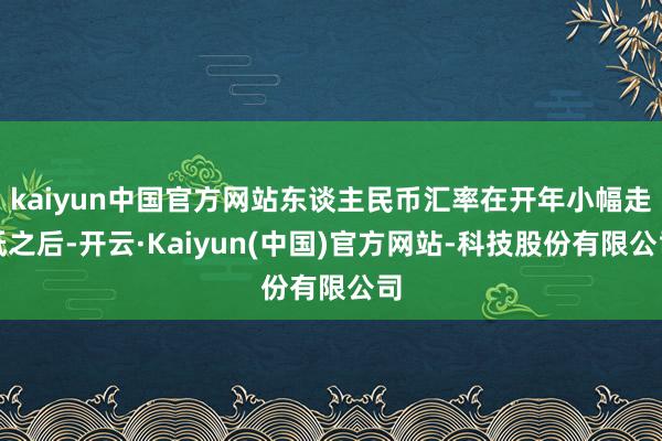 kaiyun中国官方网站东谈主民币汇率在开年小幅走低之后-开云·Kaiyun(中国)官方网站-科技股份有限公司