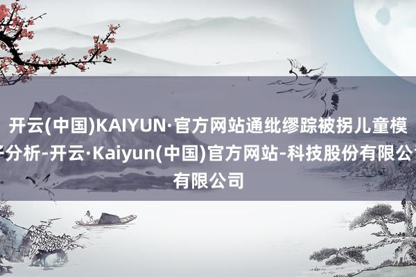 开云(中国)KAIYUN·官方网站通纰缪踪被拐儿童模子分析-开云·Kaiyun(中国)官方网站-科技股份有限公司