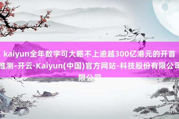kaiyun全年数字可大略不上逾越300亿港元的开首推测-开云·Kaiyun(中国)官方网站-科技股份有限公司