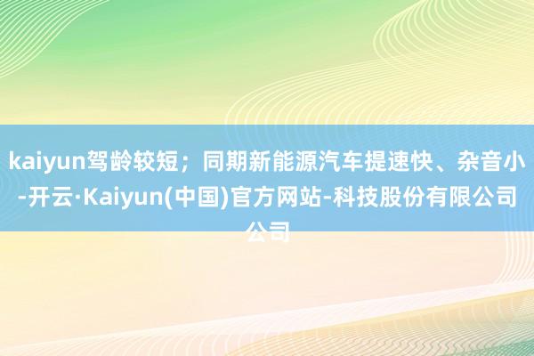 kaiyun驾龄较短;同期新能源汽车提速快、杂音小-开云·Kaiyun(中国)官方网站-科技股份有限公司