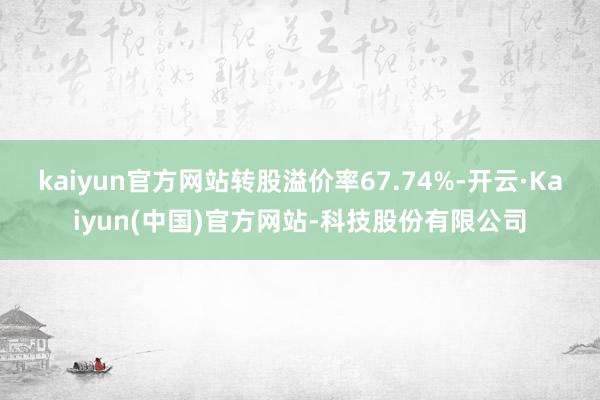 kaiyun官方网站转股溢价率67.74%-开云·Kaiyun(中国)官方网站-科技股份有限公司