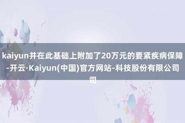 kaiyun并在此基础上附加了20万元的要紧疾病保障-开云·Kaiyun(中国)官方网站-科技股份有限公司