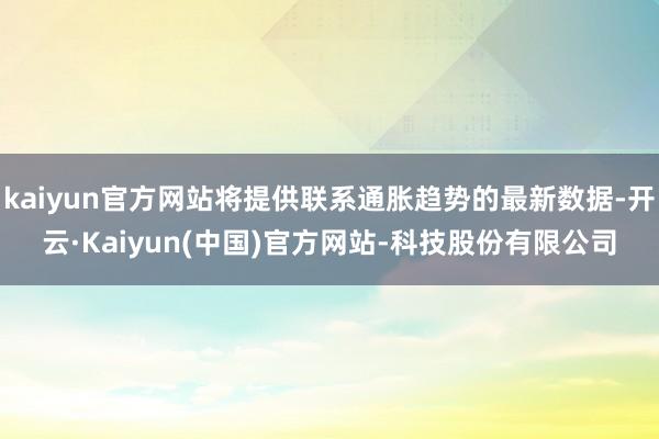 kaiyun官方网站将提供联系通胀趋势的最新数据-开云·Kaiyun(中国)官方网站-科技股份有限公司