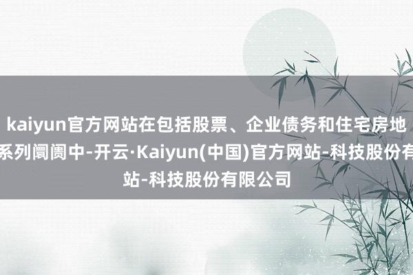 kaiyun官方网站在包括股票、企业债务和住宅房地产等一系列阛阓中-开云·Kaiyun(中国)官方网站-科技股份有限公司