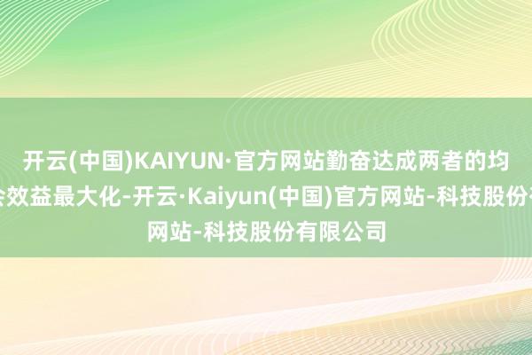开云(中国)KAIYUN·官方网站勤奋达成两者的均衡和社会效益最大化-开云·Kaiyun(中国)官方网站-科技股份有限公司