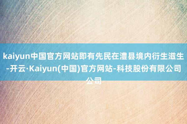 kaiyun中国官方网站即有先民在澧县境内衍生滋生-开云·Kaiyun(中国)官方网站-科技股份有限公司