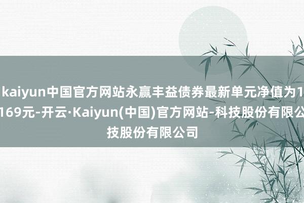 kaiyun中国官方网站永赢丰益债券最新单元净值为1.0169元-开云·Kaiyun(中国)官方网站-科技股份有限公司
