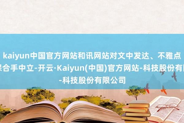 kaiyun中国官方网站和讯网站对文中发达、不雅点判断保合手中立-开云·Kaiyun(中国)官方网站-科技股份有限公司