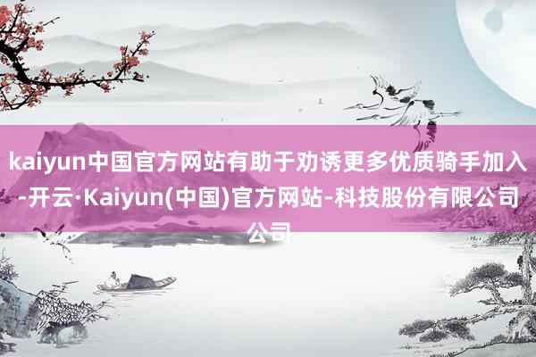 kaiyun中国官方网站有助于劝诱更多优质骑手加入-开云·Kaiyun(中国)官方网站-科技股份有限公司