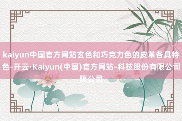 kaiyun中国官方网站玄色和巧克力色的皮革各具特色-开云·Kaiyun(中国)官方网站-科技股份有限公司