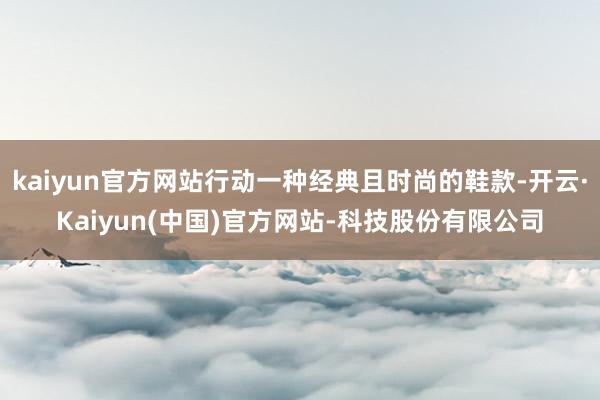kaiyun官方网站行动一种经典且时尚的鞋款-开云·Kaiyun(中国)官方网站-科技股份有限公司