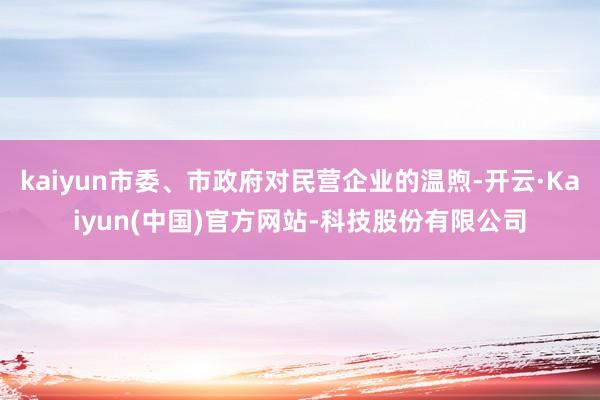 kaiyun市委、市政府对民营企业的温煦-开云·Kaiyun(中国)官方网站-科技股份有限公司