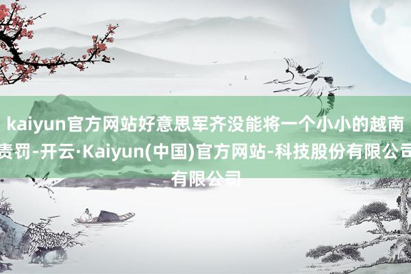 kaiyun官方网站好意思军齐没能将一个小小的越南责罚-开云·Kaiyun(中国)官方网站-科技股份有限公司