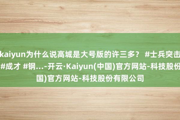 kaiyun为什么说高城是大号版的许三多？ #士兵突击 #许三多 #成才 #钢...-开云·Kaiyun(中国)官方网站-科技股份有限公司