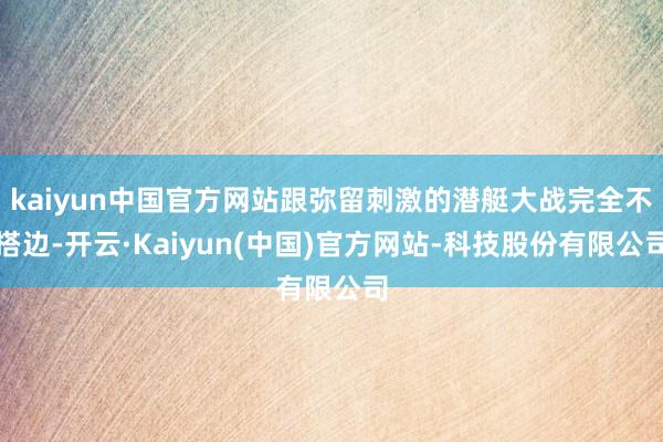 kaiyun中国官方网站跟弥留刺激的潜艇大战完全不搭边-开云·Kaiyun(中国)官方网站-科技股份有限公司