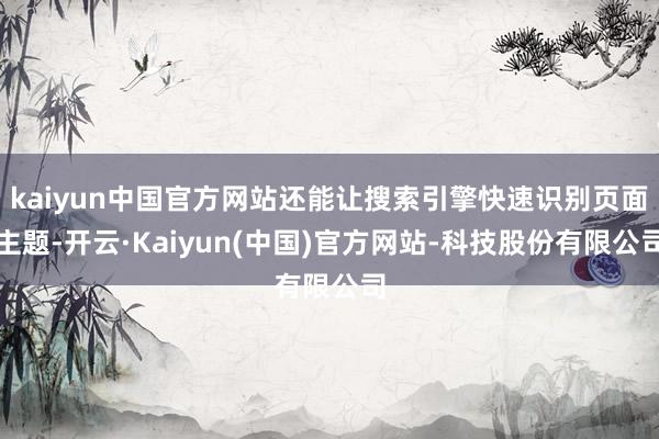 kaiyun中国官方网站还能让搜索引擎快速识别页面主题-开云·Kaiyun(中国)官方网站-科技股份有限公司