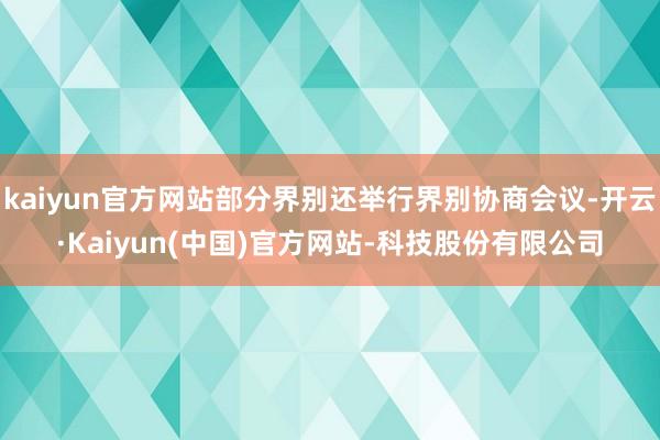 kaiyun官方网站部分界别还举行界别协商会议-开云·Kaiyun(中国)官方网站-科技股份有限公司