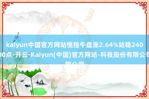 kaiyun中国官方网站恒指午盘涨2.64%站稳24000点-开云·Kaiyun(中国)官方网站-科技股份有限公司