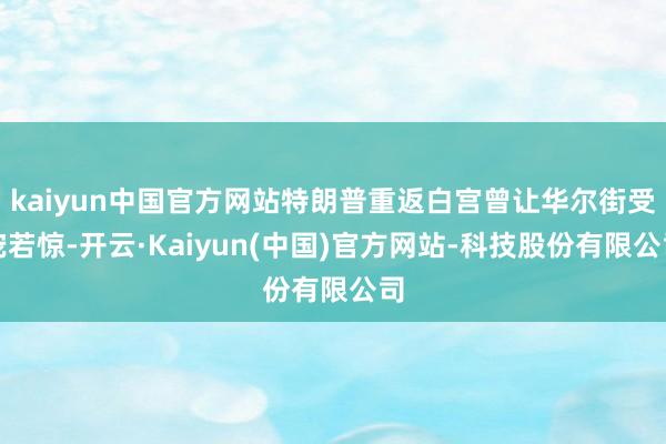 kaiyun中国官方网站特朗普重返白宫曾让华尔街受宠若惊-开云·Kaiyun(中国)官方网站-科技股份有限公司