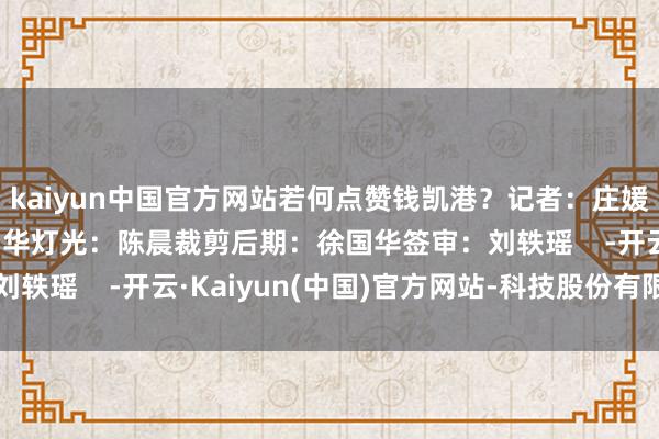kaiyun中国官方网站若何点赞钱凯港？记者：庄媛心录像：李晓文 项中华灯光：陈晨裁剪后期：徐国华签审：刘轶瑶    -开云·Kaiyun(中国)官方网站-科技股份有限公司
