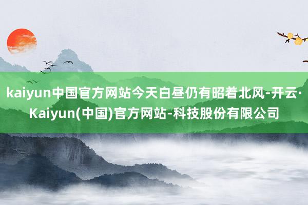 kaiyun中国官方网站今天白昼仍有昭着北风-开云·Kaiyun(中国)官方网站-科技股份有限公司