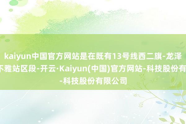 kaiyun中国官方网站是在既有13号线西二旗-龙泽-回龙不雅站区段-开云·Kaiyun(中国)官方网站-科技股份有限公司