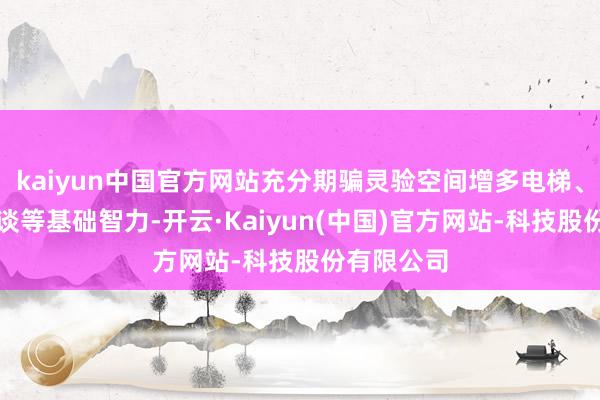 kaiyun中国官方网站充分期骗灵验空间增多电梯、无鉴识通谈等基础智力-开云·Kaiyun(中国)官方网站-科技股份有限公司