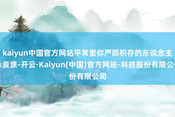 kaiyun中国官方网站平常里你严防积存的东说念主脉资源-开云·Kaiyun(中国)官方网站-科技股份有限公司
