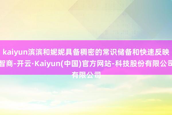 kaiyun滨滨和妮妮具备稠密的常识储备和快速反映智商-开云·Kaiyun(中国)官方网站-科技股份有限公司