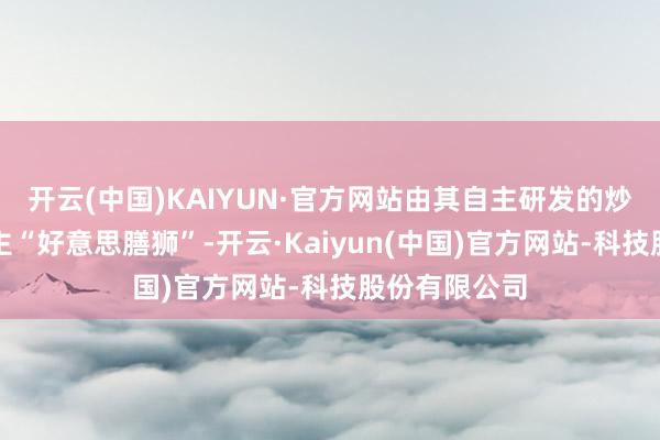 开云(中国)KAIYUN·官方网站由其自主研发的炒菜机器东谈主“好意思膳狮”-开云·Kaiyun(中国)官方网站-科技股份有限公司