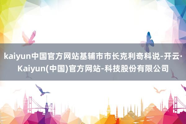 kaiyun中国官方网站基辅市市长克利奇科说-开云·Kaiyun(中国)官方网站-科技股份有限公司