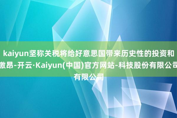 kaiyun坚称关税将给好意思国带来历史性的投资和激昂-开云·Kaiyun(中国)官方网站-科技股份有限公司