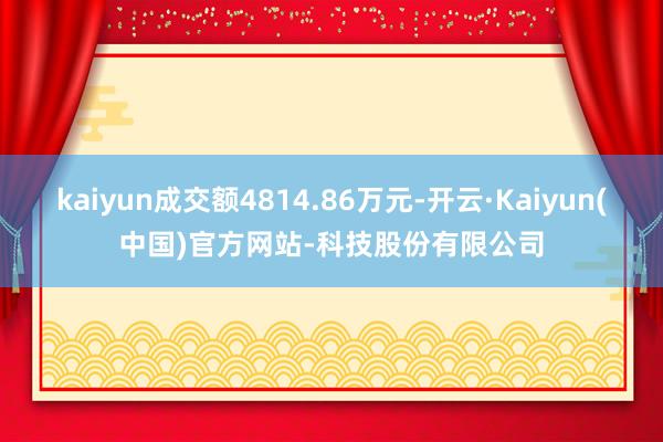 kaiyun成交额4814.86万元-开云·Kaiyun(中国)官方网站-科技股份有限公司