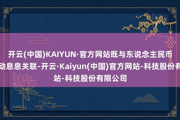 开云(中国)KAIYUN·官方网站既与东说念主民币汇率波动息息关联-开云·Kaiyun(中国)官方网站-科技股份有限公司
