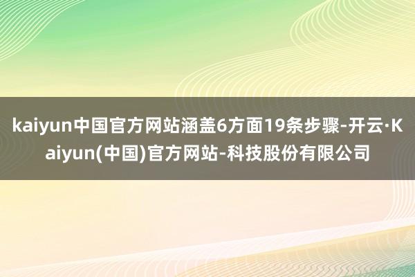 kaiyun中国官方网站涵盖6方面19条步骤-开云·Kaiyun(中国)官方网站-科技股份有限公司
