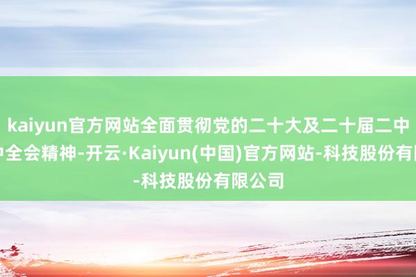 kaiyun官方网站全面贯彻党的二十大及二十届二中、三中全会精神-开云·Kaiyun(中国)官方网站-科技股份有限公司