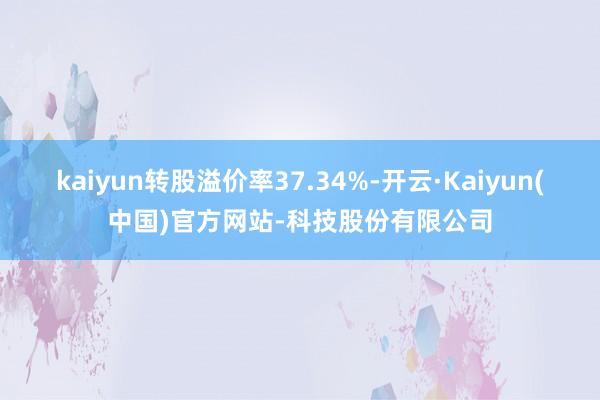 kaiyun转股溢价率37.34%-开云·Kaiyun(中国)官方网站-科技股份有限公司