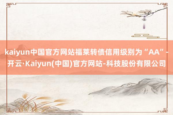 kaiyun中国官方网站福莱转债信用级别为“AA”-开云·Kaiyun(中国)官方网站-科技股份有限公司