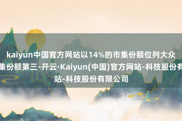 kaiyun中国官方网站以14%的市集份额位列大众手机市集份额第三-开云·Kaiyun(中国)官方网站-科技股份有限公司