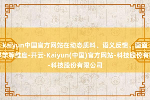 kaiyun中国官方网站在动态质料、语义反馈、画面好意思学等维度-开云·Kaiyun(中国)官方网站-科技股份有限公司