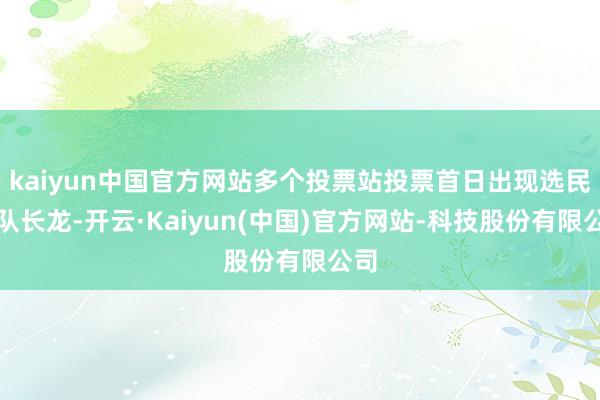 kaiyun中国官方网站多个投票站投票首日出现选民列队长龙-开云·Kaiyun(中国)官方网站-科技股份有限公司