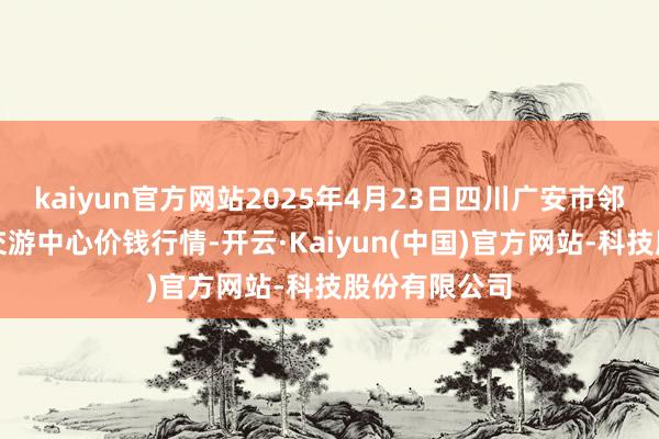 kaiyun官方网站2025年4月23日四川广安市邻水县农居品交游中心价钱行情-开云·Kaiyun(中国)官方网站-科技股份有限公司