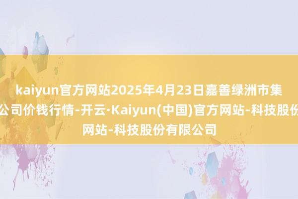 kaiyun官方网站2025年4月23日嘉善绿洲市集诞生有限公司价钱行情-开云·Kaiyun(中国)官方网站-科技股份有限公司
