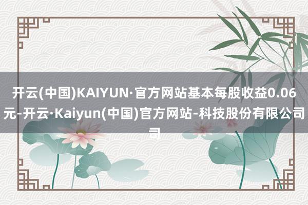 开云(中国)KAIYUN·官方网站基本每股收益0.06元-开云·Kaiyun(中国)官方网站-科技股份有限公司