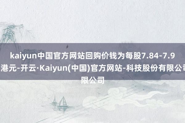 kaiyun中国官方网站回购价钱为每股7.84-7.92港元-开云·Kaiyun(中国)官方网站-科技股份有限公司