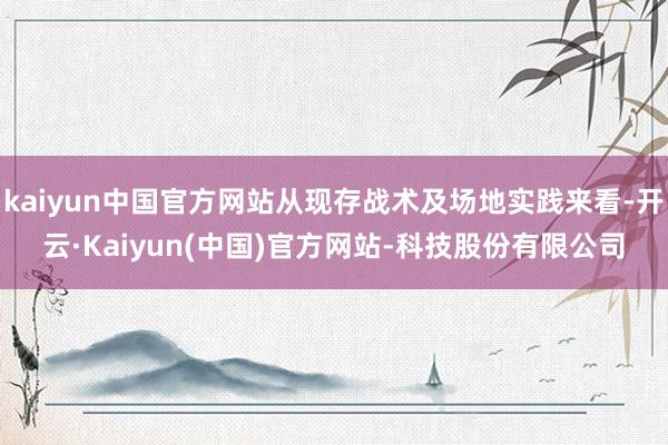 kaiyun中国官方网站从现存战术及场地实践来看-开云·Kaiyun(中国)官方网站-科技股份有限公司